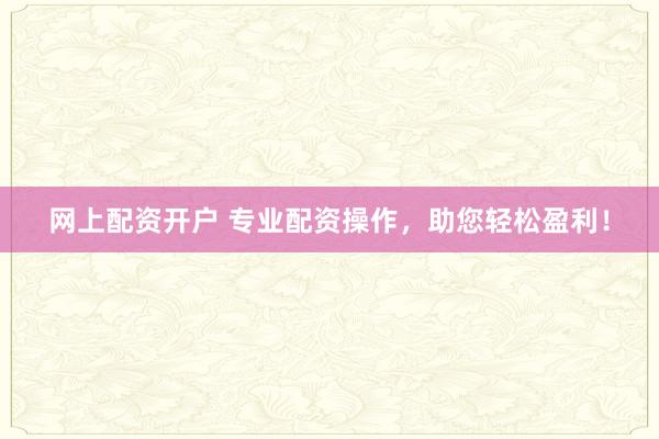网上配资开户 专业配资操作，助您轻松盈利！