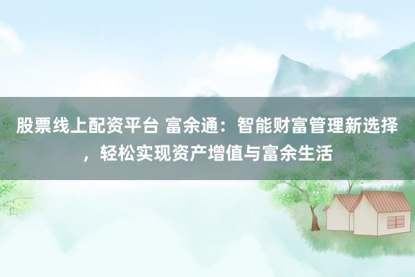 股票线上配资平台 富余通：智能财富管理新选择，轻松实现资产增值与富余生活