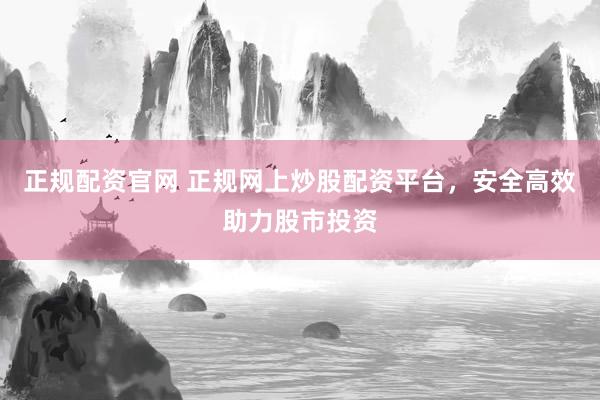 正规配资官网 正规网上炒股配资平台，安全高效助力股市投资