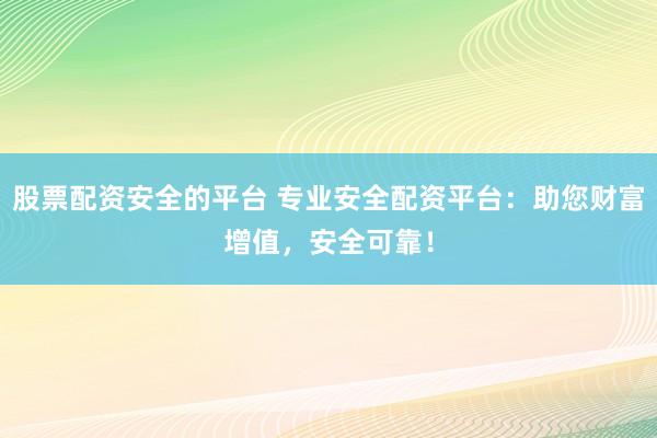 股票配资安全的平台 专业安全配资平台：助您财富增值，安全可靠！