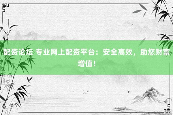 配资论坛 专业网上配资平台：安全高效，助您财富增值！
