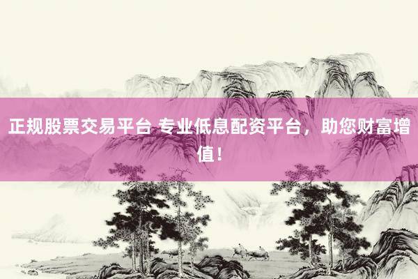 正规股票交易平台 专业低息配资平台，助您财富增值！