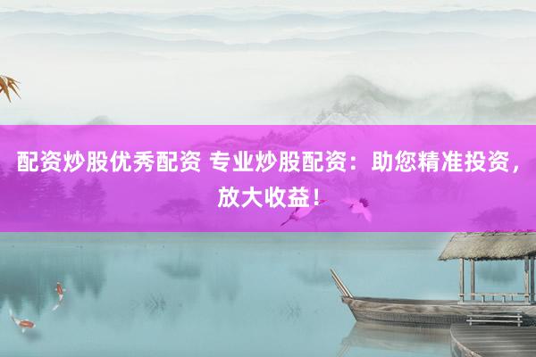 配资炒股优秀配资 专业炒股配资：助您精准投资，放大收益！