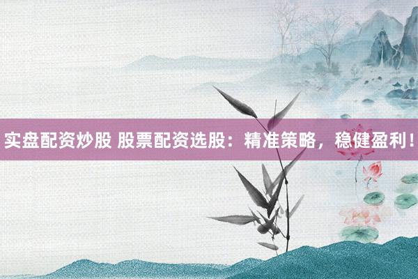 实盘配资炒股 股票配资选股：精准策略，稳健盈利！