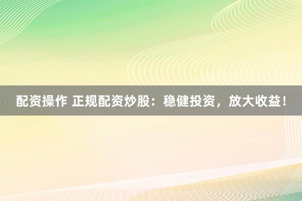 配资操作 正规配资炒股：稳健投资，放大收益！