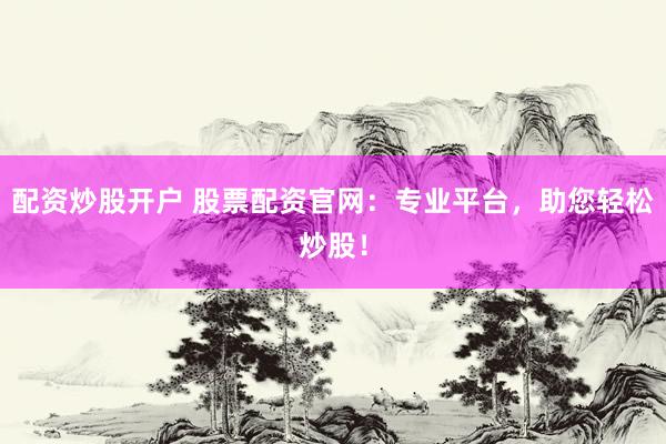 配资炒股开户 股票配资官网：专业平台，助您轻松炒股！