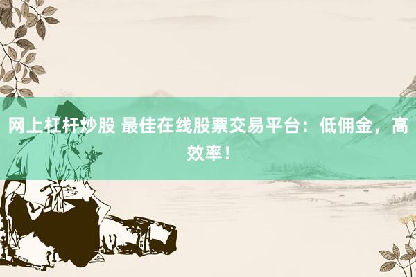 网上杠杆炒股 最佳在线股票交易平台：低佣金，高效率！
