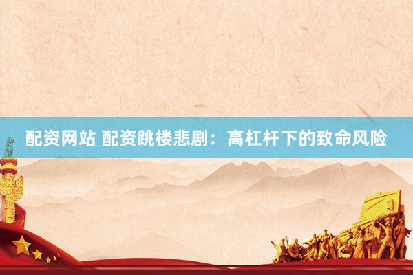 配资网站 配资跳楼悲剧：高杠杆下的致命风险