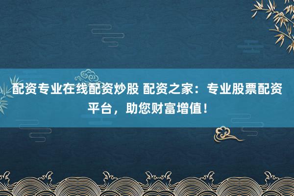 配资专业在线配资炒股 配资之家：专业股票配资平台，助您财富增值！