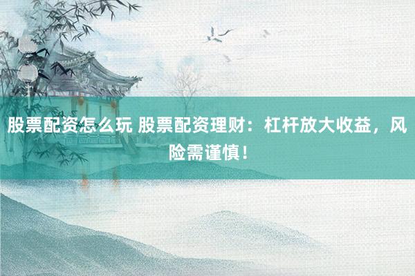 股票配资怎么玩 股票配资理财：杠杆放大收益，风险需谨慎！