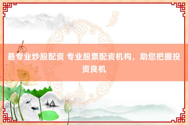 最专业炒股配资 专业股票配资机构，助您把握投资良机