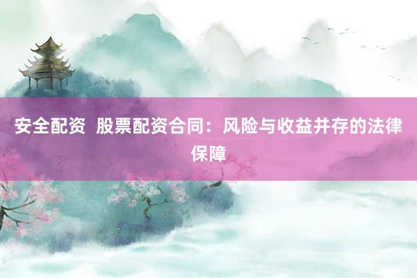 安全配资  股票配资合同：风险与收益并存的法律保障