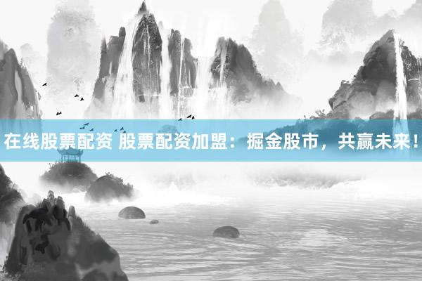 在线股票配资 股票配资加盟：掘金股市，共赢未来！