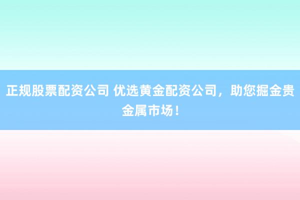 正规股票配资公司 优选黄金配资公司，助您掘金贵金属市场！