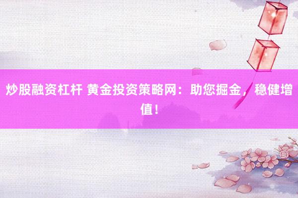 炒股融资杠杆 黄金投资策略网：助您掘金，稳健增值！