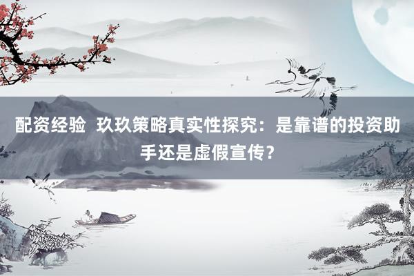配资经验  玖玖策略真实性探究：是靠谱的投资助手还是虚假宣传？