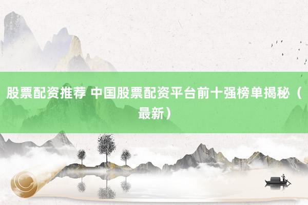 股票配资推荐 中国股票配资平台前十强榜单揭秘（最新）