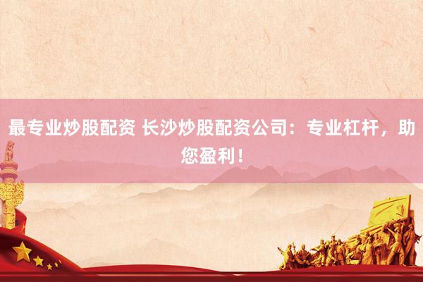 最专业炒股配资 长沙炒股配资公司：专业杠杆，助您盈利！