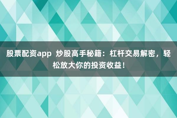 股票配资app  炒股高手秘籍：杠杆交易解密，轻松放大你的投资收益！