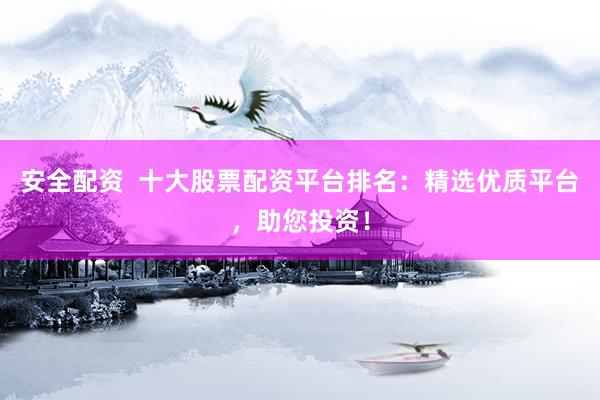 安全配资  十大股票配资平台排名：精选优质平台，助您投资！