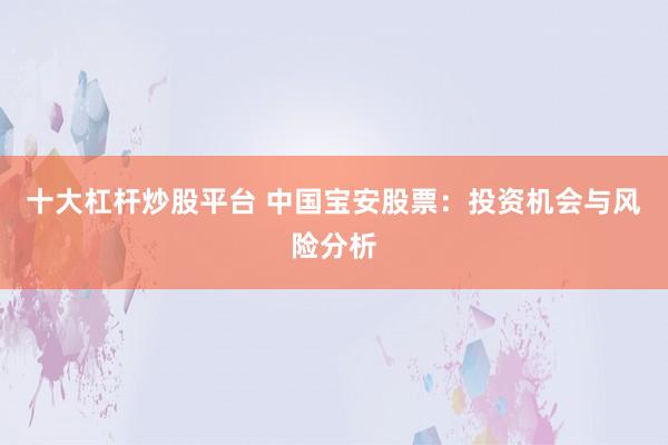 十大杠杆炒股平台 中国宝安股票：投资机会与风险分析