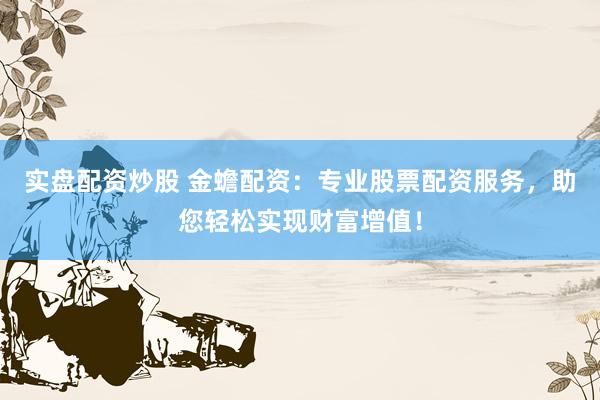 实盘配资炒股 金蟾配资：专业股票配资服务，助您轻松实现财富增值！