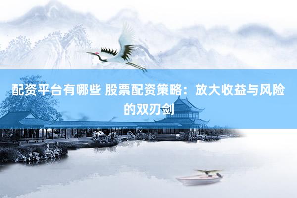 配资平台有哪些 股票配资策略：放大收益与风险的双刃剑