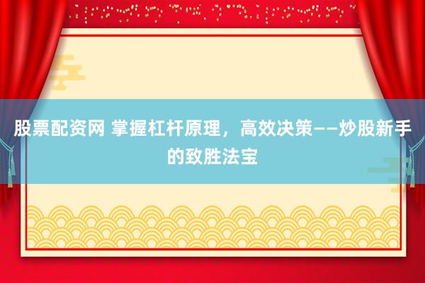 股票配资网 掌握杠杆原理，高效决策——炒股新手的致胜法宝