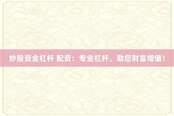 炒股资金杠杆 配资：专业杠杆，助您财富增值！