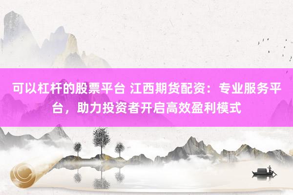 可以杠杆的股票平台 江西期货配资：专业服务平台，助力投资者开启高效盈利模式