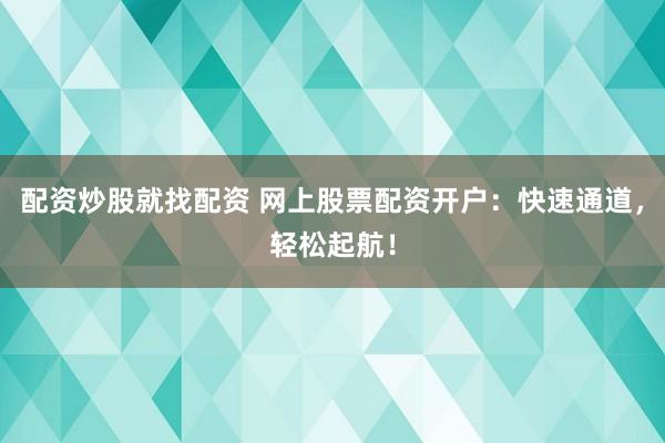 配资炒股就找配资 网上股票配资开户：快速通道，轻松起航！