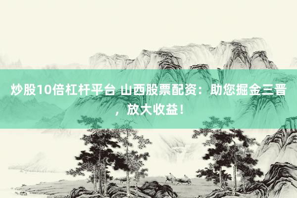 炒股10倍杠杆平台 山西股票配资：助您掘金三晋，放大收益！