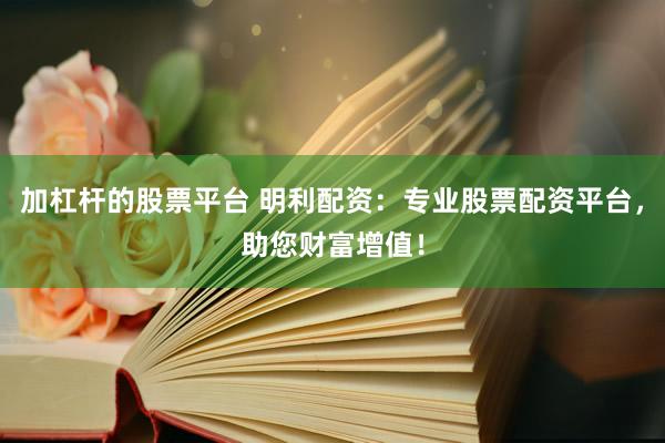 加杠杆的股票平台 明利配资：专业股票配资平台，助您财富增值！