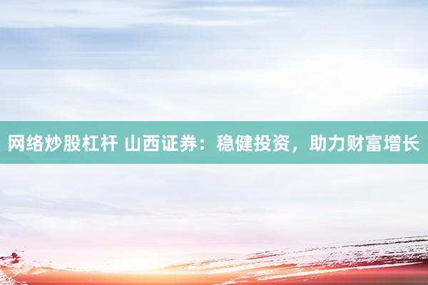 网络炒股杠杆 山西证券：稳健投资，助力财富增长