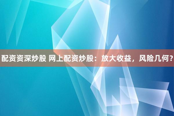 配资资深炒股 网上配资炒股：放大收益，风险几何？