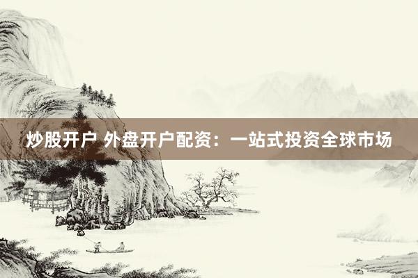 炒股开户 外盘开户配资：一站式投资全球市场