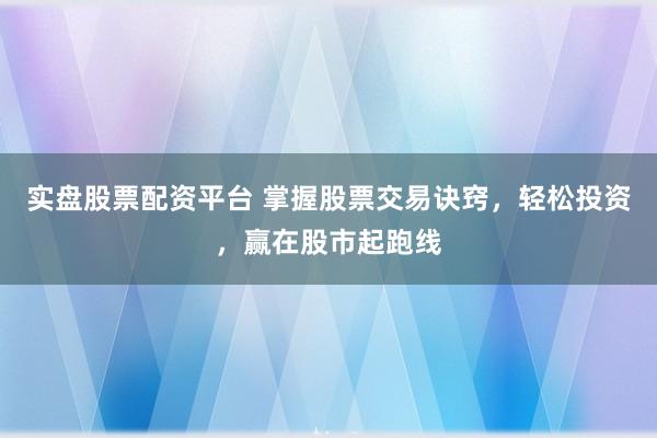 实盘股票配资平台 掌握股票交易诀窍，轻松投资，赢在股市起跑线