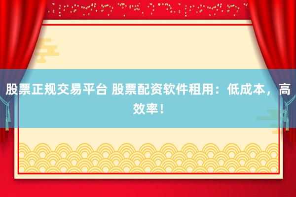 股票正规交易平台 股票配资软件租用：低成本，高效率！