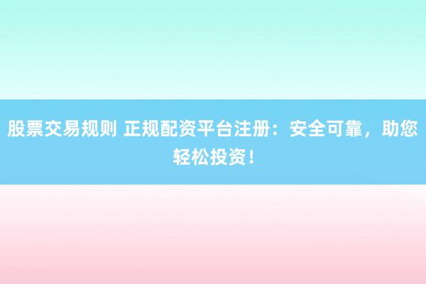 股票交易规则 正规配资平台注册：安全可靠，助您轻松投资！