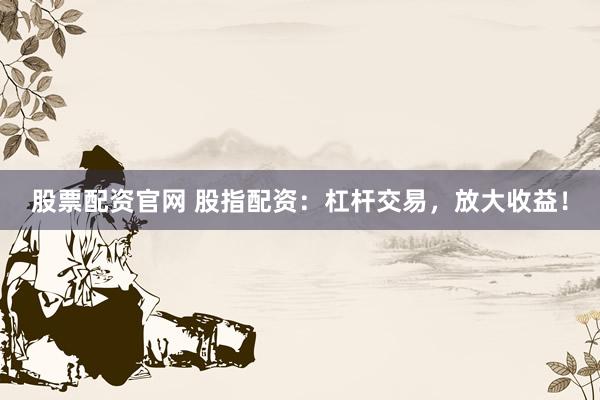 股票配资官网 股指配资：杠杆交易，放大收益！