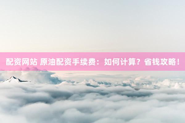 配资网站 原油配资手续费：如何计算？省钱攻略！