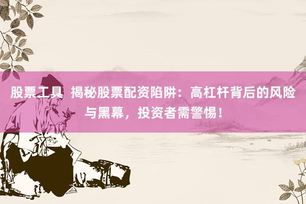股票工具  揭秘股票配资陷阱：高杠杆背后的风险与黑幕，投资者需警惕！