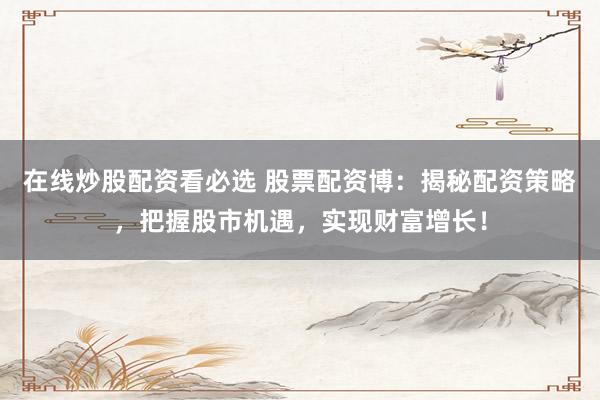 在线炒股配资看必选 股票配资博：揭秘配资策略，把握股市机遇，实现财富增长！