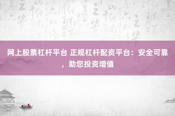 网上股票杠杆平台 正规杠杆配资平台：安全可靠，助您投资增值