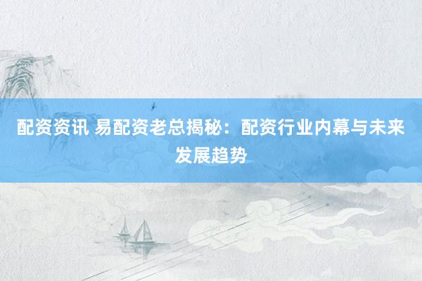 配资资讯 易配资老总揭秘：配资行业内幕与未来发展趋势