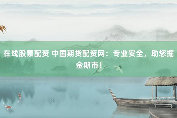 在线股票配资 中国期货配资网：专业安全，助您掘金期市！