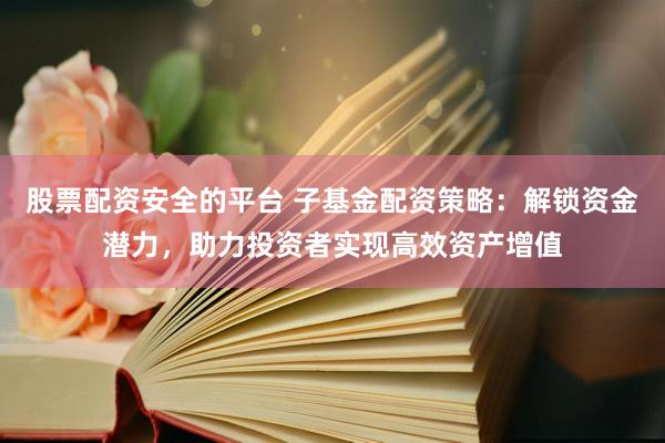 股票配资安全的平台 子基金配资策略：解锁资金潜力，助力投资者实现高效资产增值