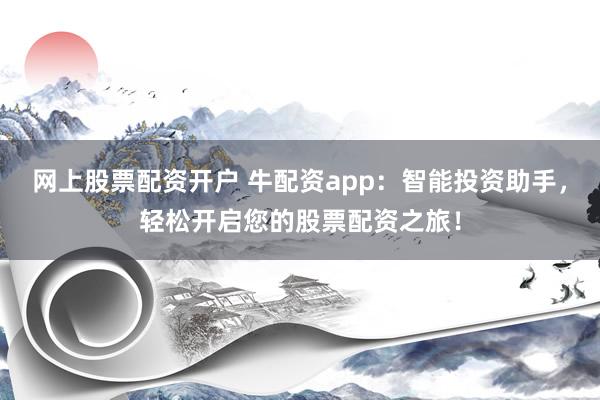 网上股票配资开户 牛配资app：智能投资助手，轻松开启您的股票配资之旅！