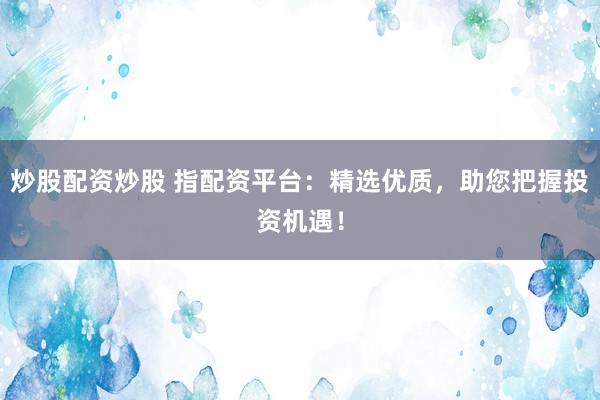 炒股配资炒股 指配资平台：精选优质，助您把握投资机遇！