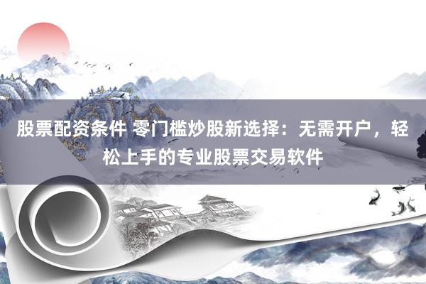 股票配资条件 零门槛炒股新选择：无需开户，轻松上手的专业股票交易软件